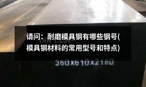 请问：耐磨模具钢有哪些钢号(模具钢材料的常用型号和特点)