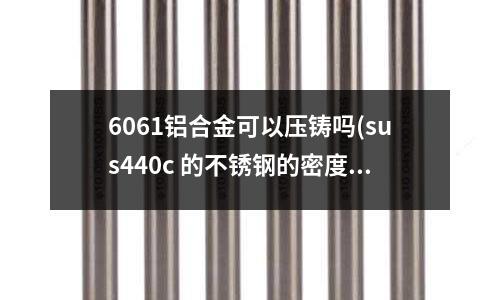 6061铝合金可以压铸吗(sus440c 的不锈钢的密度是多少)