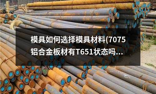 模具如何选择模具材料(7075铝合金板材有T651状态吗)