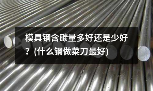 模具钢含碳量多好还是少好？(什么钢做菜刀最好)