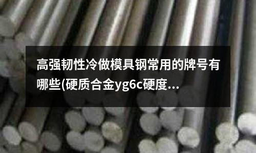 高强韧性冷做模具钢常用的牌号有哪些(硬质合金yg6c硬度和性能是什么，)