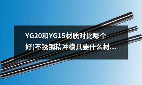YG20和YG15材质对比哪个好(不锈钢精冲模具要什么材料)