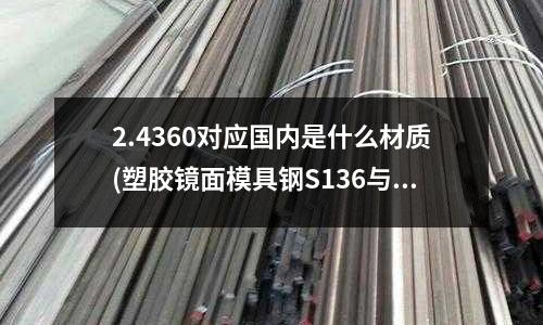 2.4360对应国内是什么材质(塑胶镜面模具钢S136与NAK80的特点？)