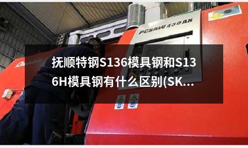 抚顺特钢S136模具钢和S136H模具钢有什么区别(SKD11材质的5mm冲头使用寿命怎么样？)