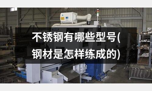 不锈钢有哪些型号(钢材是怎样练成的)