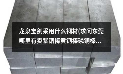 龙泉宝剑采用什么钢材(求问东莞哪里有卖紫铜棒黄铜棒磷铜棒铍铜棒青铜棒)