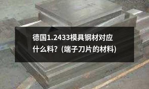 德国1.2433模具钢材对应什么料？(端子刀片的材料)