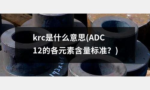 krc是什么意思(ADC12的各元素含量标准？)