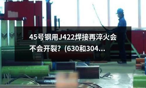 45号钢用J422焊接再淬火会不会开裂？(630和304和316哪种不锈钢比较硬？)