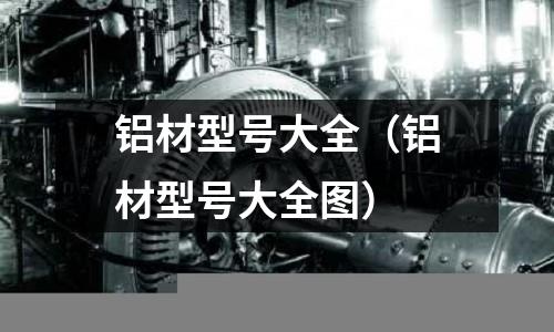 铝材型号大全（铝材型号大全图）