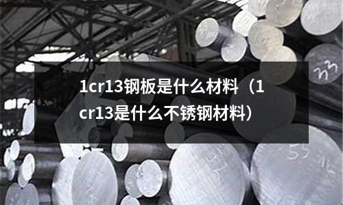 1cr13钢板是什么材料（1cr13是什么不锈钢材料）