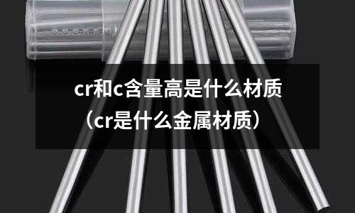 cr和c含量高是什么材质（cr是什么金属材质）
