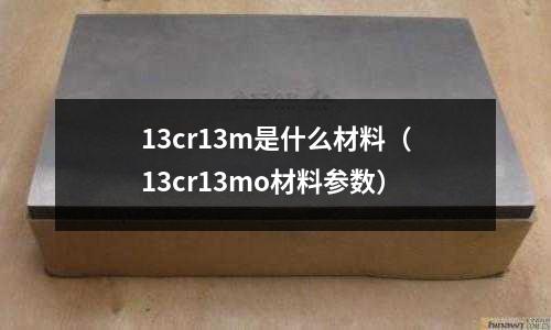 13cr13m是什么材料（13cr13mo材料参数）