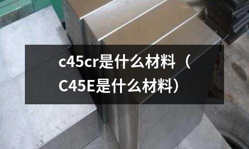 c45cr是什么材料（C45E是什么材料）
