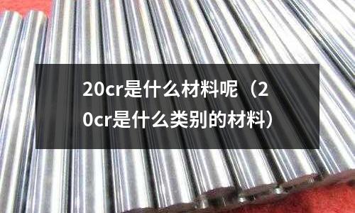20cr是什么材料呢（20cr是什么类别的材料）