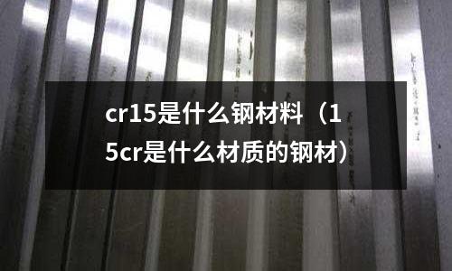 cr15是什么钢材料（15cr是什么材质的钢材）