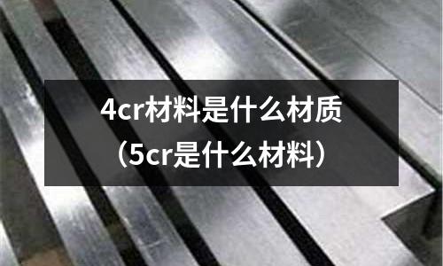 4cr材料是什么材质（5cr是什么材料）