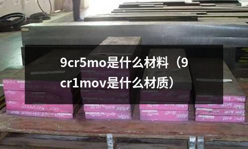 9cr5mo是什么材料（9cr1mov是什么材质）