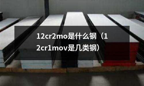 12cr2mo是什么钢（12cr1mov是几类钢）
