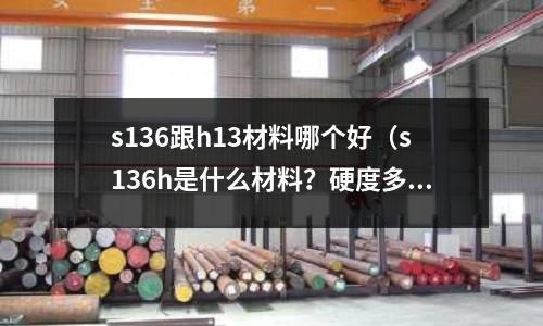 s136跟h13材料哪个好（s136h是什么材料？硬度多少）