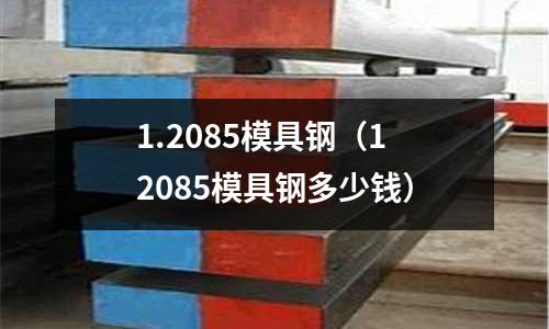 1.2085模具钢（12085模具钢多少钱）