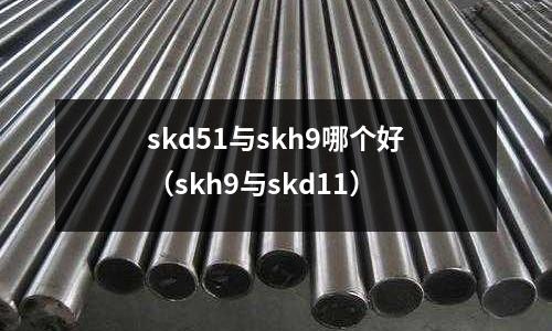 skd51与skh9哪个好（skh9与skd11）