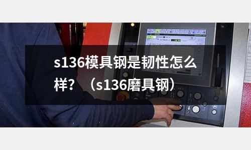 s136模具钢是韧性怎么样？（s136磨具钢）
