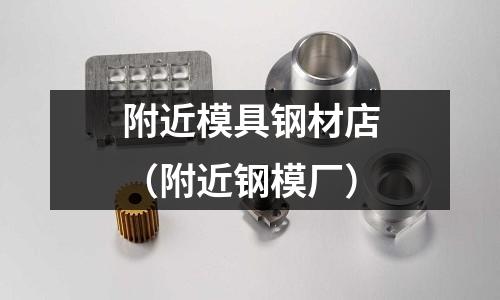 附近模具钢材店（附近钢模厂）
