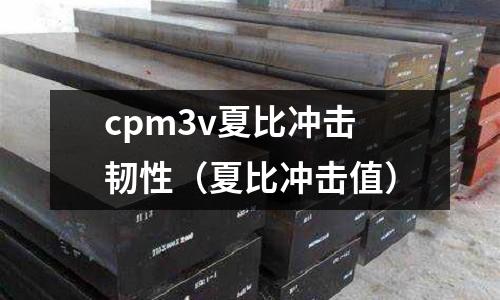 cpm3v夏比冲击韧性（夏比冲击值）