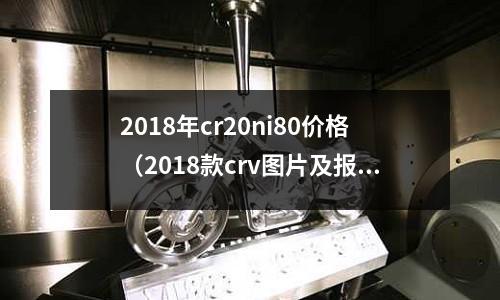 2018年cr20ni80价格（2018款crv图片及报价）