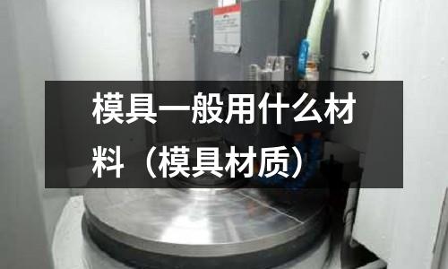 模具一般用什么材料（模具材质）