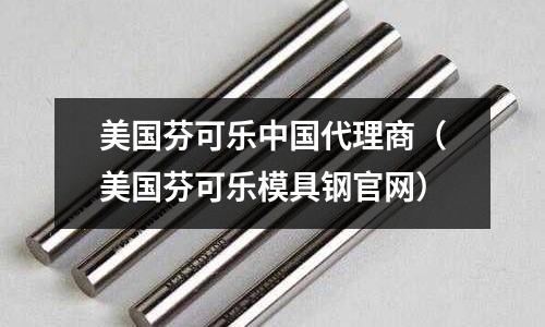 美国芬可乐中国代理商（美国芬可乐模具钢官网）