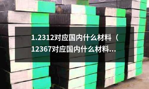 1.2312对应国内什么材料（12367对应国内什么材料）
