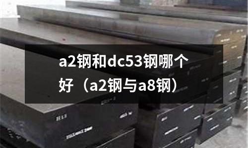 a2钢和dc53钢哪个好（a2钢与a8钢）