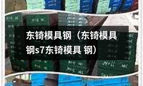 东锜模具钢（东锜模具钢s7东锜模具 钢）