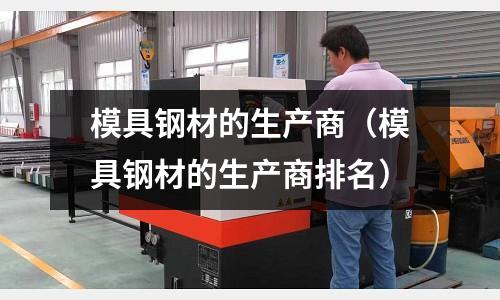 模具钢材的生产商（模具钢材的生产商排名）