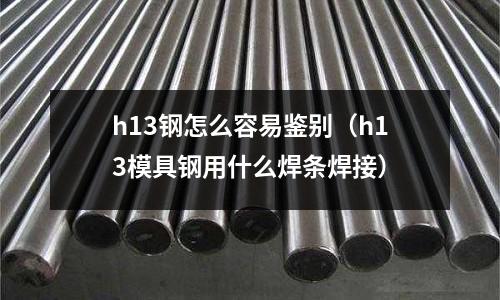 h13钢怎么容易鉴别（h13模具钢用什么焊条焊接）