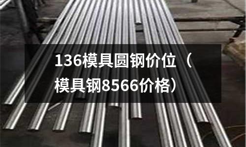 136模具圆钢价位（模具钢8566价格）