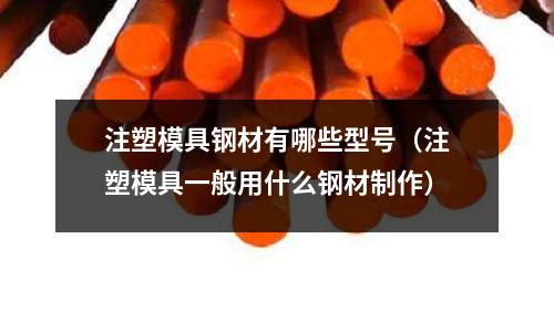 注塑模具钢材有哪些型号（注塑模具一般用什么钢材制作）