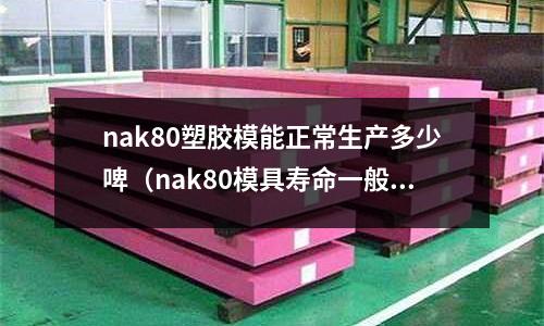 nak80塑胶模能正常生产多少啤（nak80模具寿命一般有多少）