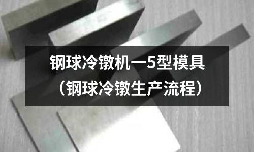 钢球冷镦机一5型模具（钢球冷镦生产流程）