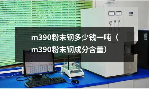 m390粉末钢多少钱一吨（m390粉末钢成分含量）