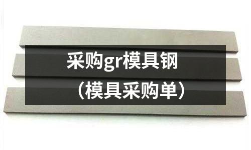 采购gr模具钢（模具采购单）