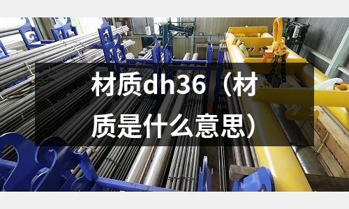 材质dh36（材质是什么意思）