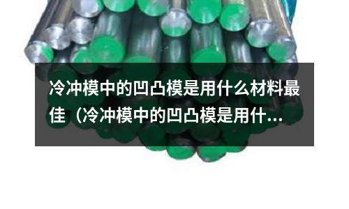 冷冲模中的凹凸模是用什么材料最佳（冷冲模中的凹凸模是用什么材料最佳的）