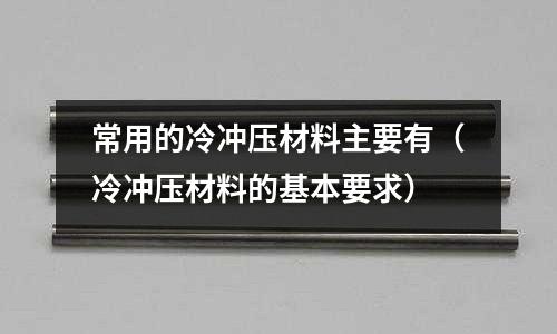 常用的冷冲压材料主要有（冷冲压材料的基本要求）