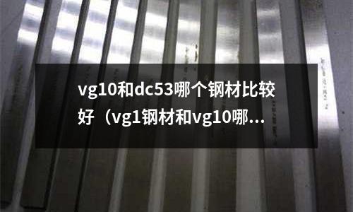 vg10和dc53哪个钢材比较好（vg1钢材和vg10哪个好）