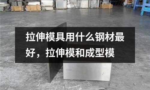 拉伸模具用什么钢材最好，拉伸模和成型模