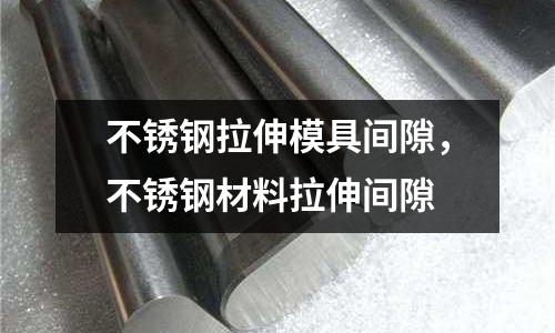 不锈钢拉伸模具间隙，不锈钢材料拉伸间隙