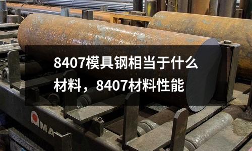 8407模具钢相当于什么材料，8407材料性能